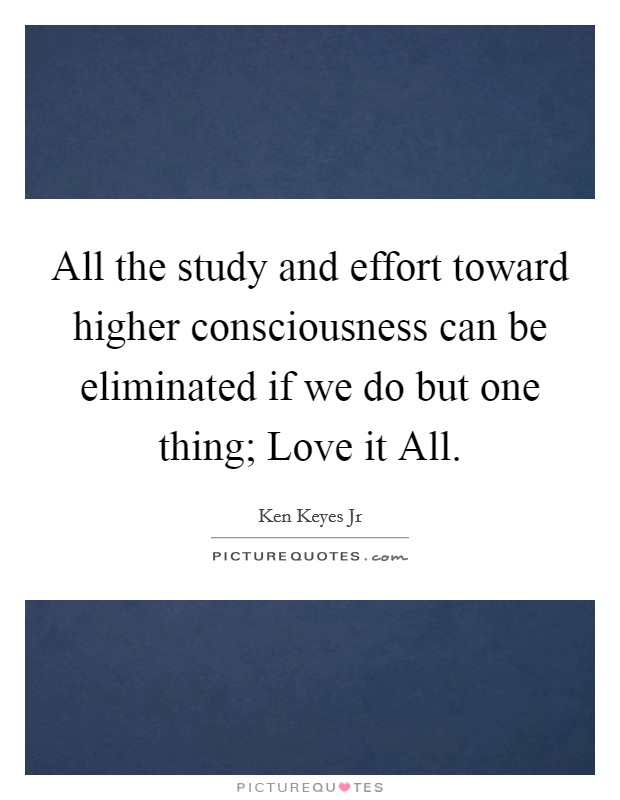 All the study and effort toward higher consciousness can be eliminated if we do but one thing; Love it All. Picture Quote #1