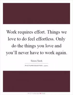 Work requires effort. Things we love to do feel effortless. Only do the things you love and you’ll never have to work again Picture Quote #1