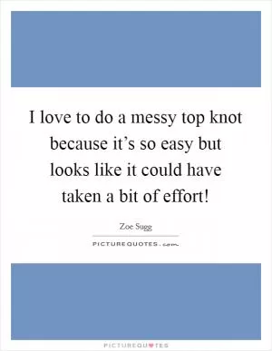 I love to do a messy top knot because it’s so easy but looks like it could have taken a bit of effort! Picture Quote #1