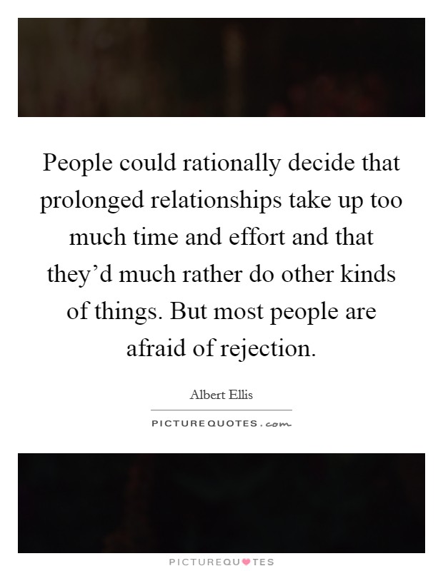 People could rationally decide that prolonged relationships take up too much time and effort and that they'd much rather do other kinds of things. But most people are afraid of rejection. Picture Quote #1