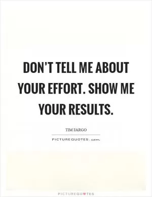 Don’t tell me about your effort. Show me your results Picture Quote #1
