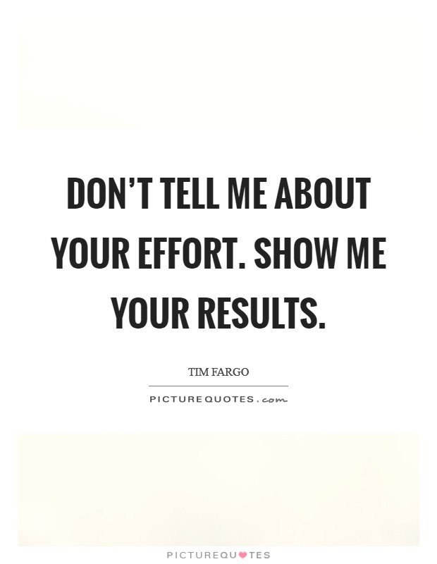 Don't tell me about your effort. Show me your results. Picture Quote #1