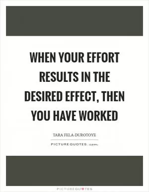 When your effort results in the desired effect, then you have worked Picture Quote #1
