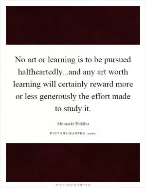 No art or learning is to be pursued halfheartedly...and any art worth learning will certainly reward more or less generously the effort made to study it Picture Quote #1