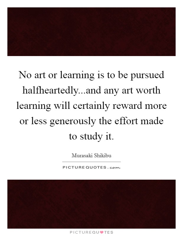 No art or learning is to be pursued halfheartedly...and any art worth learning will certainly reward more or less generously the effort made to study it. Picture Quote #1