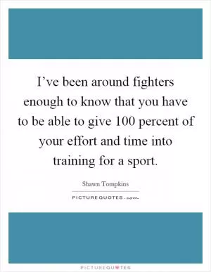 I’ve been around fighters enough to know that you have to be able to give 100 percent of your effort and time into training for a sport Picture Quote #1