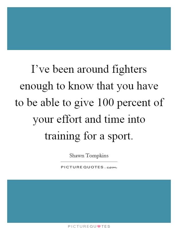I've been around fighters enough to know that you have to be able to give 100 percent of your effort and time into training for a sport. Picture Quote #1