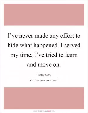 I’ve never made any effort to hide what happened. I served my time, I’ve tried to learn and move on Picture Quote #1