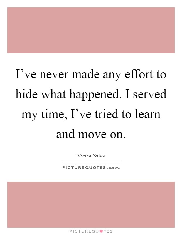 I've never made any effort to hide what happened. I served my time, I've tried to learn and move on. Picture Quote #1
