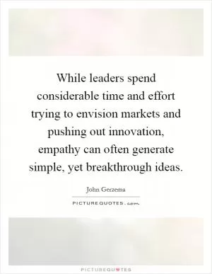 While leaders spend considerable time and effort trying to envision markets and pushing out innovation, empathy can often generate simple, yet breakthrough ideas Picture Quote #1