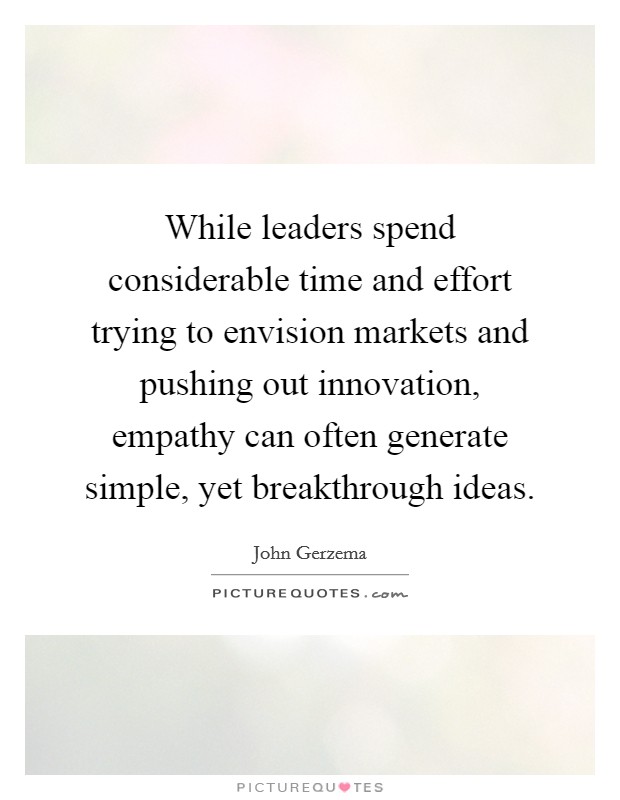 While leaders spend considerable time and effort trying to envision markets and pushing out innovation, empathy can often generate simple, yet breakthrough ideas. Picture Quote #1