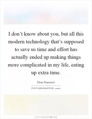 I don’t know about you, but all this modern technology that’s supposed to save us time and effort has actually ended up making things more complicated in my life, eating up extra time Picture Quote #1