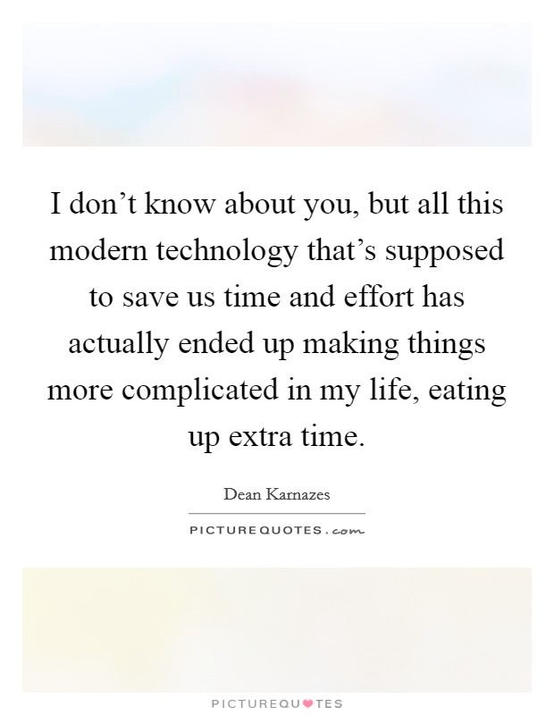 I don't know about you, but all this modern technology that's supposed to save us time and effort has actually ended up making things more complicated in my life, eating up extra time. Picture Quote #1