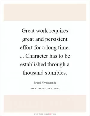 Great work requires great and persistent effort for a long time. ... Character has to be established through a thousand stumbles Picture Quote #1