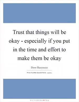 Trust that things will be okay - especially if you put in the time and effort to make them be okay Picture Quote #1