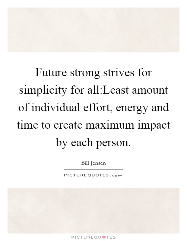 Future strong strives for simplicity for all:Least amount of individual effort, energy and time to create maximum impact by each person. Picture Quote #1