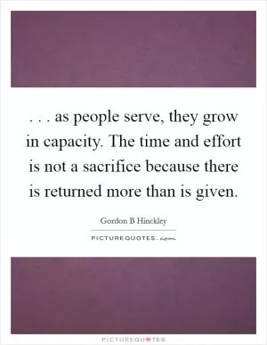 . . . as people serve, they grow in capacity. The time and effort is not a sacrifice because there is returned more than is given Picture Quote #1