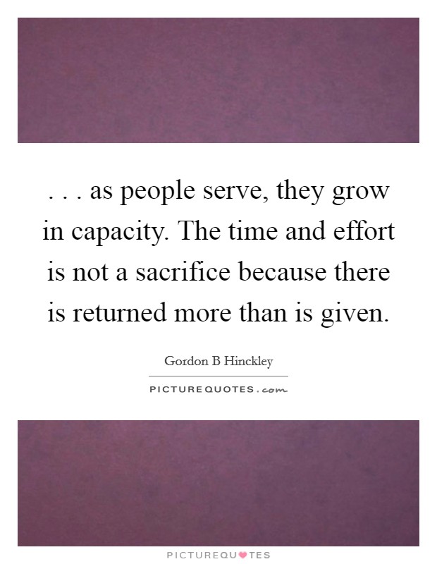 . . . as people serve, they grow in capacity. The time and effort is not a sacrifice because there is returned more than is given. Picture Quote #1