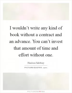 I wouldn’t write any kind of book without a contract and an advance. You can’t invest that amount of time and effort without one Picture Quote #1