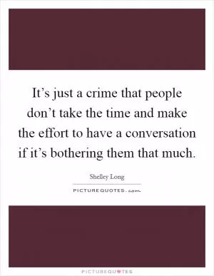 It’s just a crime that people don’t take the time and make the effort to have a conversation if it’s bothering them that much Picture Quote #1