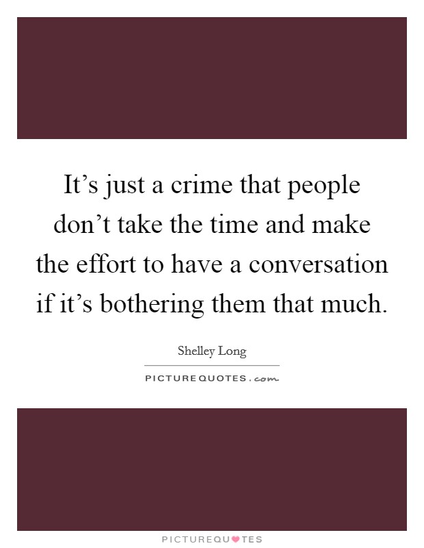 It's just a crime that people don't take the time and make the effort to have a conversation if it's bothering them that much. Picture Quote #1