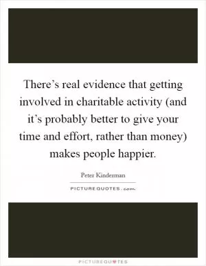 There’s real evidence that getting involved in charitable activity (and it’s probably better to give your time and effort, rather than money) makes people happier Picture Quote #1