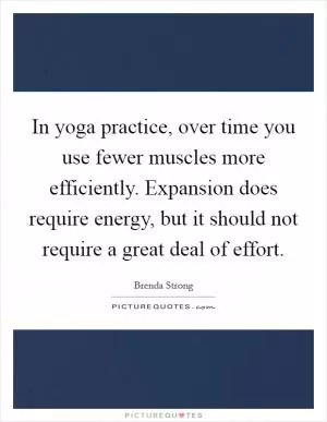 In yoga practice, over time you use fewer muscles more efficiently. Expansion does require energy, but it should not require a great deal of effort Picture Quote #1