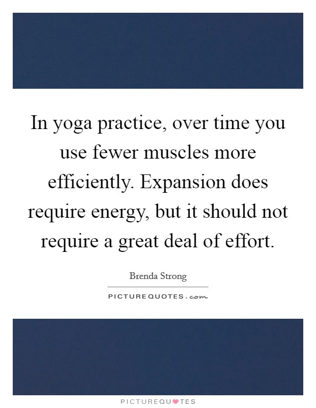 In yoga practice, over time you use fewer muscles more efficiently. Expansion does require energy, but it should not require a great deal of effort. Picture Quote #1