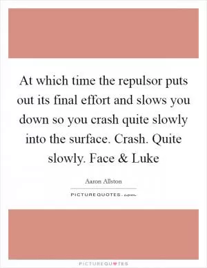 At which time the repulsor puts out its final effort and slows you down so you crash quite slowly into the surface. Crash. Quite slowly. Face and Luke Picture Quote #1