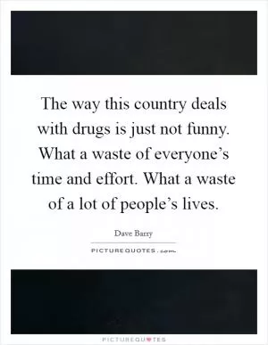 The way this country deals with drugs is just not funny. What a waste of everyone’s time and effort. What a waste of a lot of people’s lives Picture Quote #1