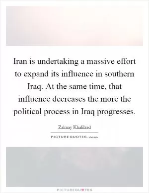 Iran is undertaking a massive effort to expand its influence in southern Iraq. At the same time, that influence decreases the more the political process in Iraq progresses Picture Quote #1