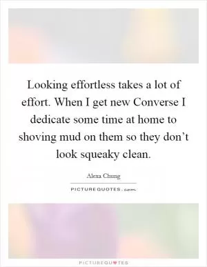 Looking effortless takes a lot of effort. When I get new Converse I dedicate some time at home to shoving mud on them so they don’t look squeaky clean Picture Quote #1