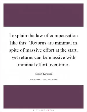 I explain the law of compensation like this: ‘Returns are minimal in spite of massive effort at the start, yet returns can be massive with minimal effort over time Picture Quote #1