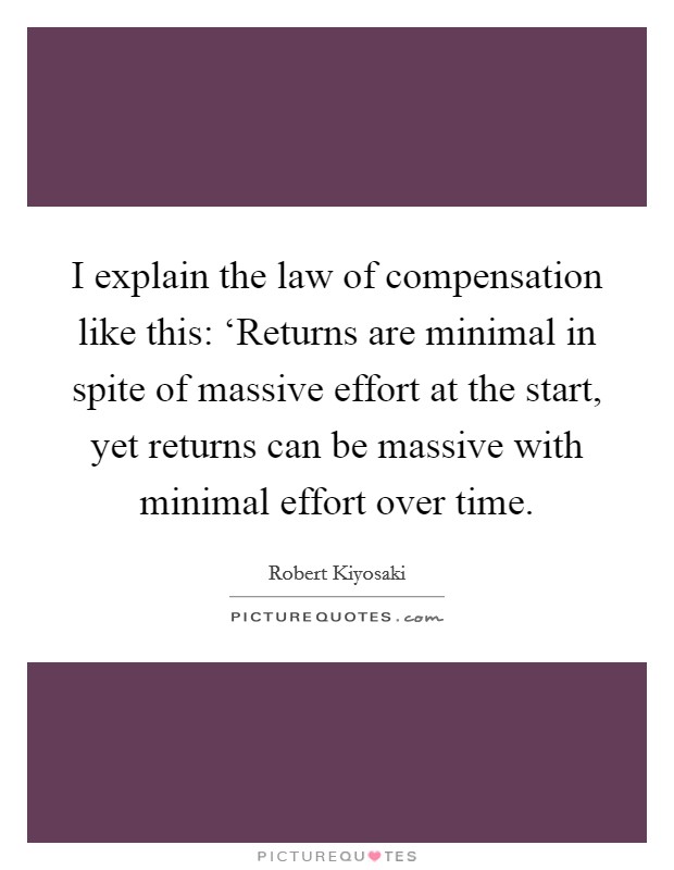 I explain the law of compensation like this: ‘Returns are minimal in spite of massive effort at the start, yet returns can be massive with minimal effort over time. Picture Quote #1