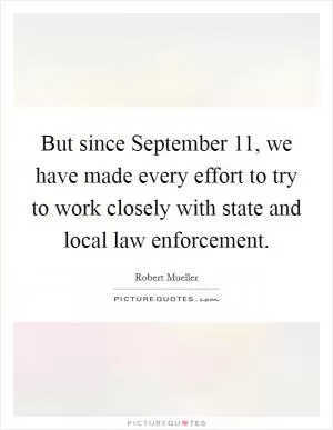 But since September 11, we have made every effort to try to work closely with state and local law enforcement Picture Quote #1
