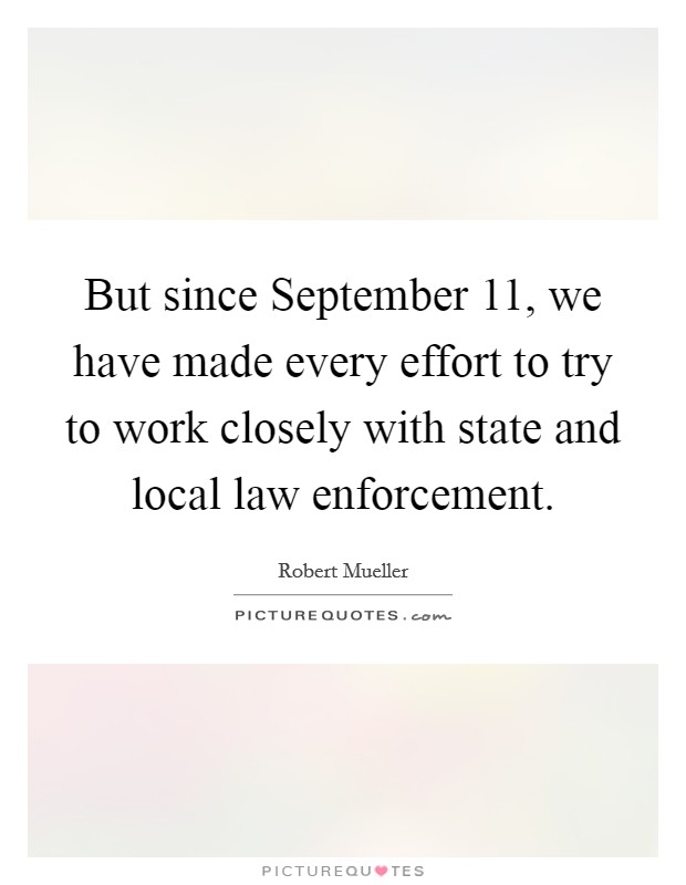 But since September 11, we have made every effort to try to work closely with state and local law enforcement. Picture Quote #1