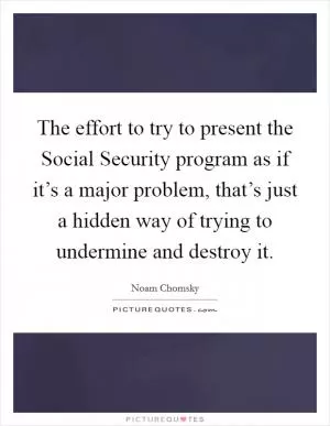 The effort to try to present the Social Security program as if it’s a major problem, that’s just a hidden way of trying to undermine and destroy it Picture Quote #1