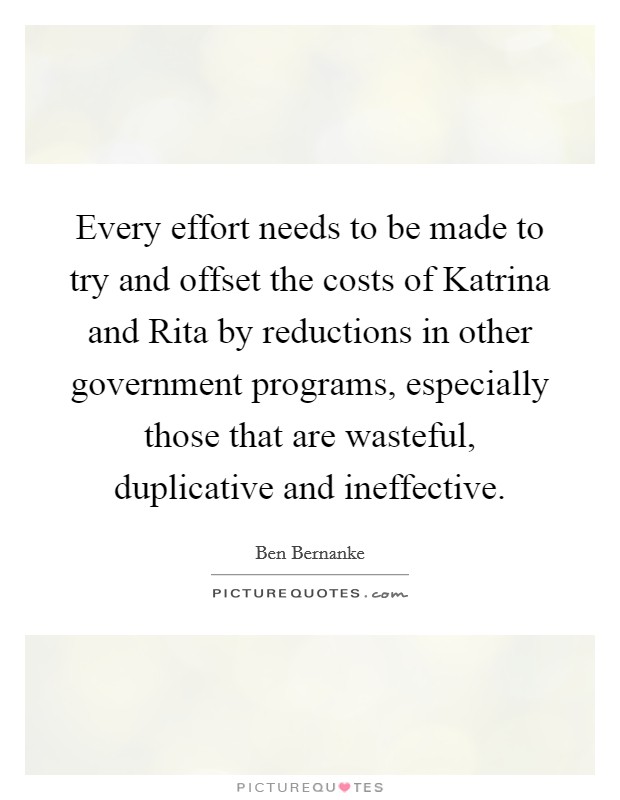 Every effort needs to be made to try and offset the costs of Katrina and Rita by reductions in other government programs, especially those that are wasteful, duplicative and ineffective. Picture Quote #1