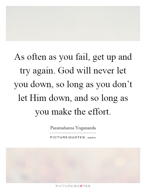 As often as you fail, get up and try again. God will never let you down, so long as you don't let Him down, and so long as you make the effort. Picture Quote #1
