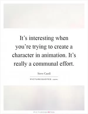 It’s interesting when you’re trying to create a character in animation. It’s really a communal effort Picture Quote #1