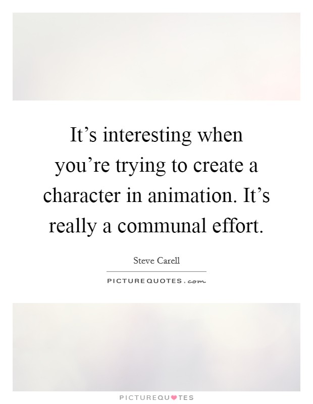 It's interesting when you're trying to create a character in animation. It's really a communal effort. Picture Quote #1