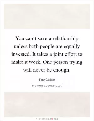 You can’t save a relationship unless both people are equally invested. It takes a joint effort to make it work. One person trying will never be enough Picture Quote #1