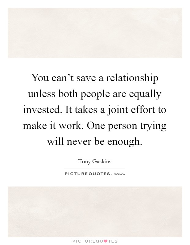 You can't save a relationship unless both people are equally invested. It takes a joint effort to make it work. One person trying will never be enough. Picture Quote #1