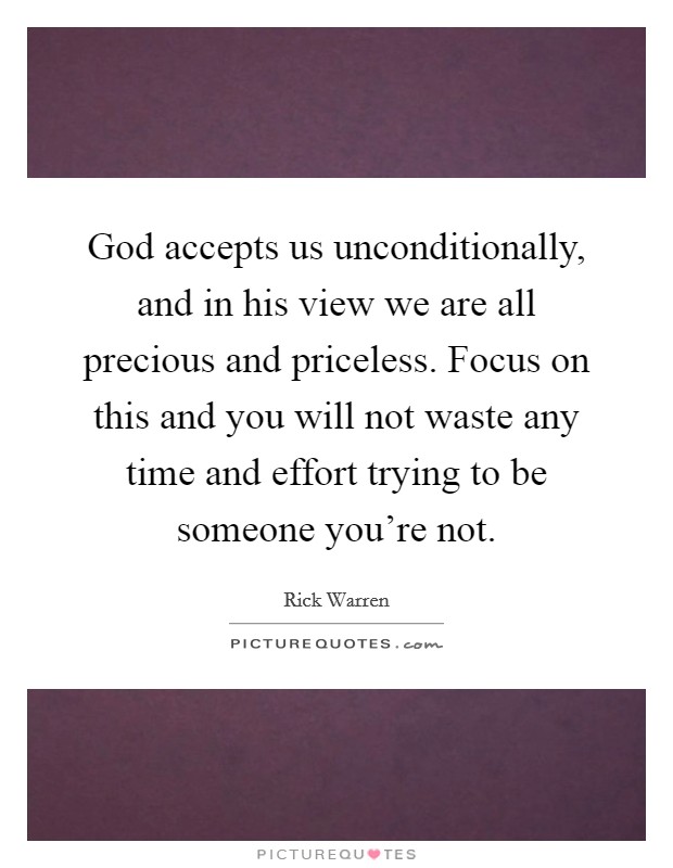 God accepts us unconditionally, and in his view we are all precious and priceless. Focus on this and you will not waste any time and effort trying to be someone you're not. Picture Quote #1