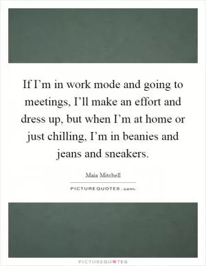 If I’m in work mode and going to meetings, I’ll make an effort and dress up, but when I’m at home or just chilling, I’m in beanies and jeans and sneakers Picture Quote #1