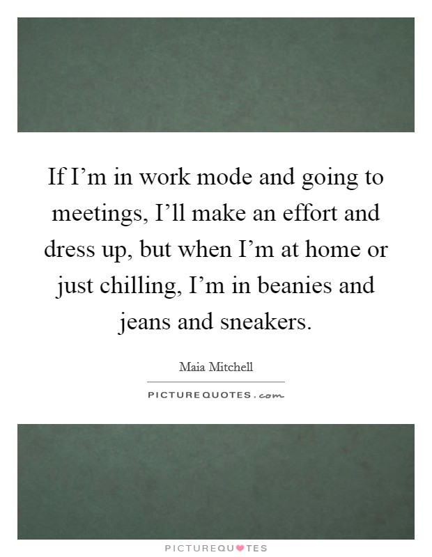 If I'm in work mode and going to meetings, I'll make an effort and dress up, but when I'm at home or just chilling, I'm in beanies and jeans and sneakers. Picture Quote #1