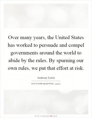Over many years, the United States has worked to persuade and compel governments around the world to abide by the rules. By spurning our own rules, we put that effort at risk Picture Quote #1