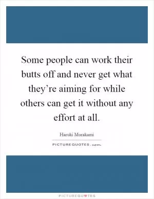Some people can work their butts off and never get what they’re aiming for while others can get it without any effort at all Picture Quote #1