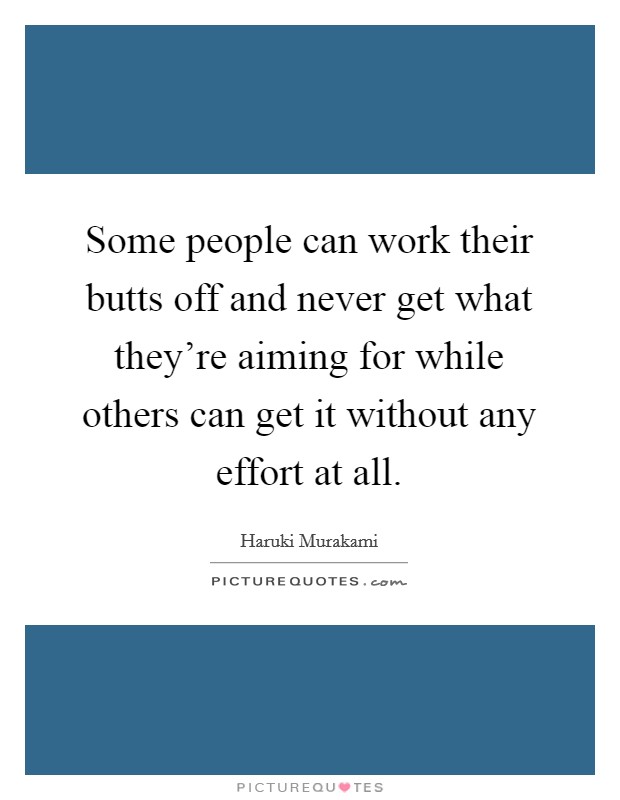 Some people can work their butts off and never get what they're aiming for while others can get it without any effort at all. Picture Quote #1