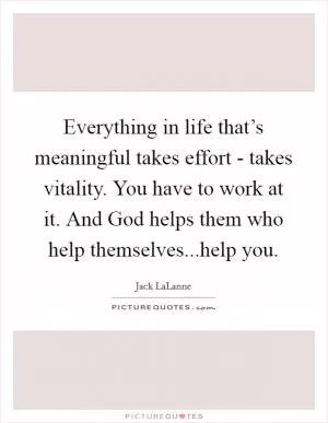 Everything in life that’s meaningful takes effort - takes vitality. You have to work at it. And God helps them who help themselves...help you Picture Quote #1